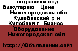 подставки под бижутерию › Цена ­ 100-200 - Нижегородская обл., Кулебакский р-н, Кулебаки г. Бизнес » Оборудование   . Нижегородская обл.